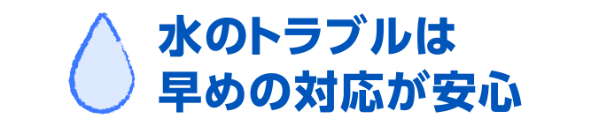 水のトラブルは早めの対応が安心