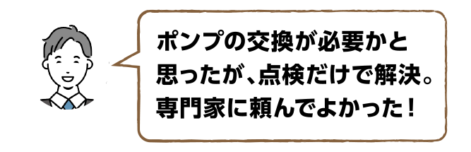 お客様の声その3「ポンプの交換が必要かと思ったが、点検だけで解決。専門家に頼んでよかった！」